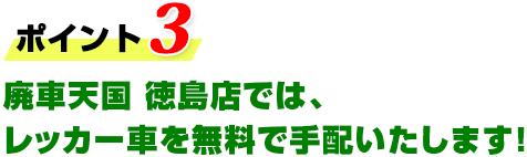 ポイント3 廃車天国 徳島店では、レッカー車を無料で手配いたします！