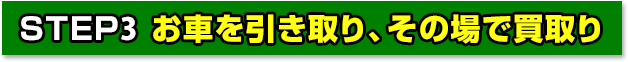 STEP3 お車を引き取り、その場で買取り