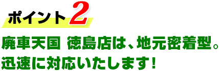ポイント2 廃車天国 徳島店は、地元密着型。迅速に対応いたします！