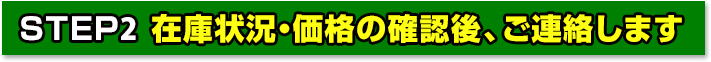 STEP2 在庫状況・価格の確認後、ご連絡します。